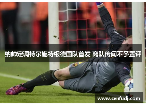 纳帅定调特尔施特根德国队首发 离队传闻不予置评