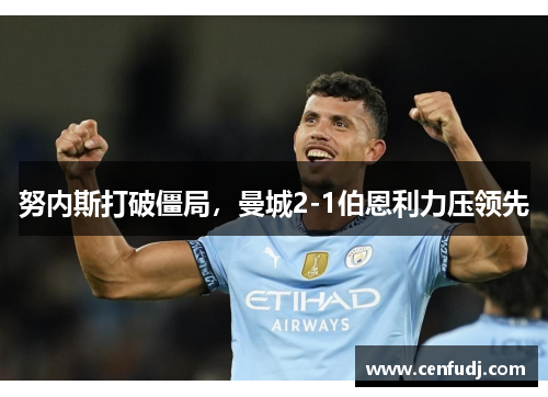 努内斯打破僵局，曼城2-1伯恩利力压领先